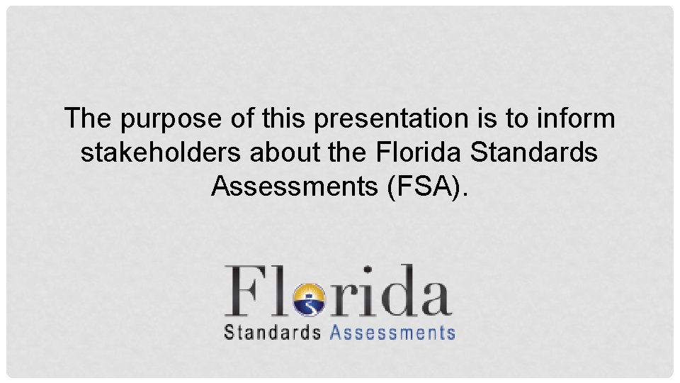 The purpose of this presentation is to inform stakeholders about the Florida Standards Assessments