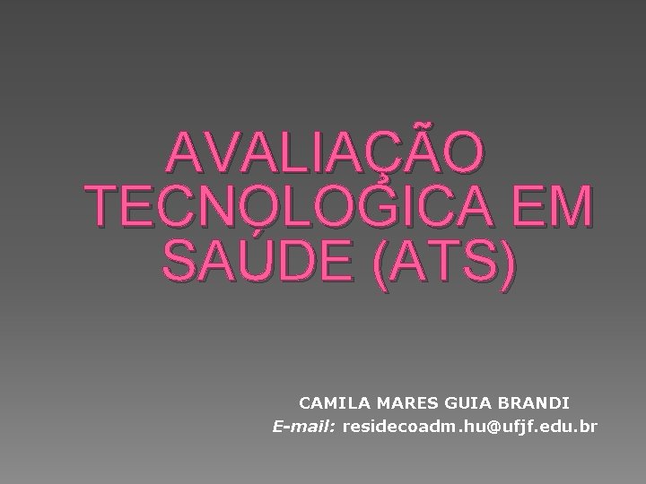 AVALIAÇÃO TECNOLOGICA EM SAÚDE (ATS) CAMILA MARES GUIA BRANDI E-mail: residecoadm. hu@ufjf. edu. br