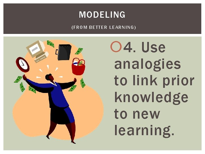 MODELING (FROM BETTER LEARNING) 4. Use analogies to link prior knowledge to new learning. MODELING (FROM BETTER LEARNING) 4. Use analogies to link prior knowledge to new learning.
