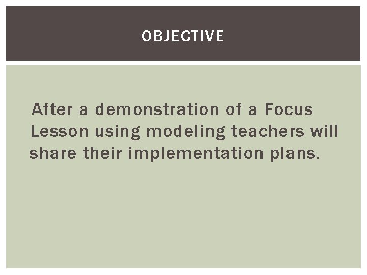 OBJECTIVE After a demonstration of a Focus Lesson using modeling teachers will share their OBJECTIVE After a demonstration of a Focus Lesson using modeling teachers will share their