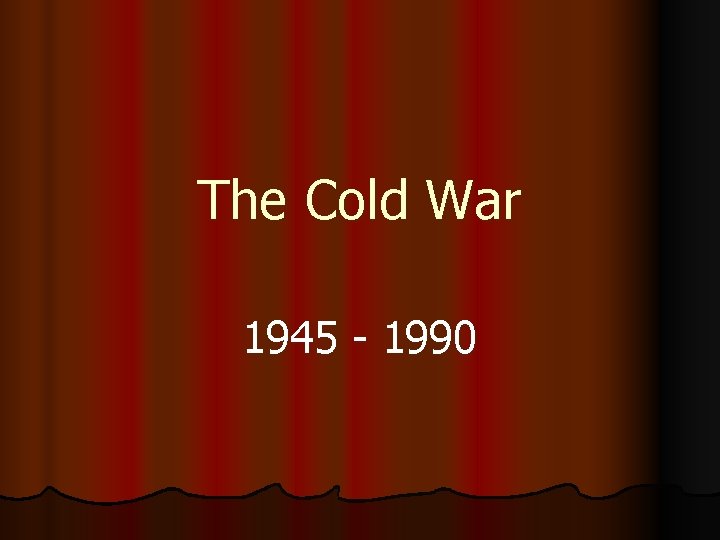The Cold War 1945 - 1990 