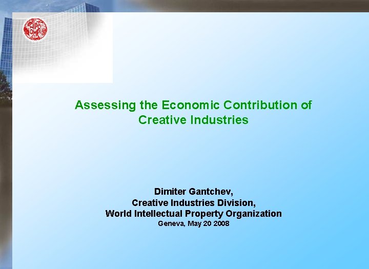Assessing the Economic Contribution of Creative Industries Dimiter Gantchev, Creative Industries Division, World Intellectual