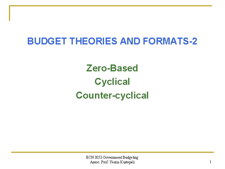 BUDGET THEORIES AND FORMATS-2 Zero-Based Cyclical Counter-cyclical ECN 3053 Government Budgeting Assoc. Prof. Yesim
