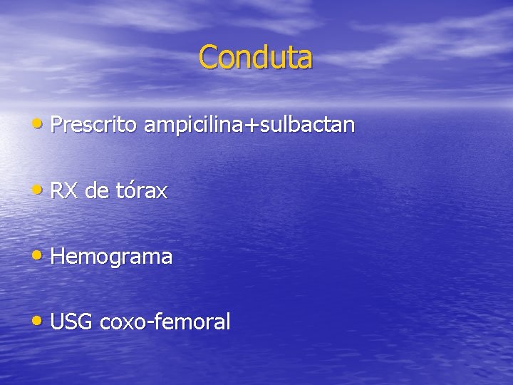 Conduta • Prescrito ampicilina+sulbactan • RX de tórax • Hemograma • USG coxo-femoral 