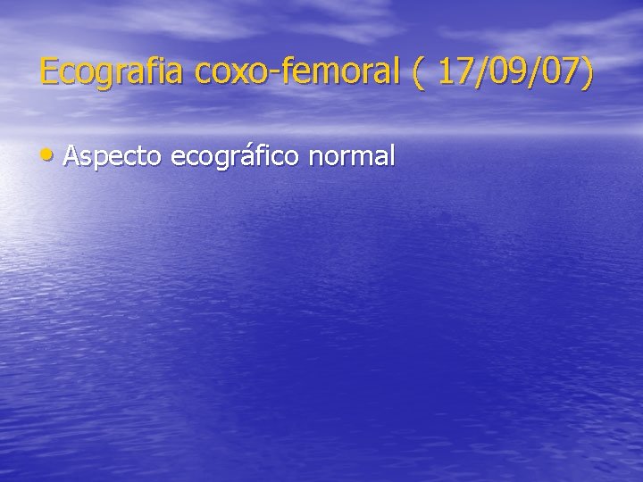 Ecografia coxo-femoral ( 17/09/07) • Aspecto ecográfico normal 