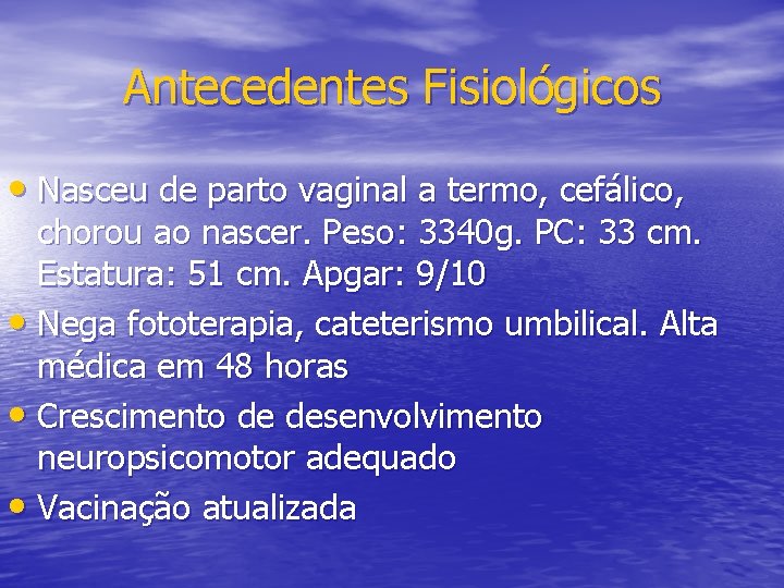 Antecedentes Fisiológicos • Nasceu de parto vaginal a termo, cefálico, chorou ao nascer. Peso: