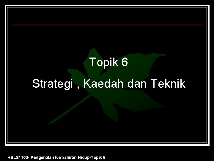 Topik 6 Strategi , Kaedah dan Teknik HBLS 1103 - Pengenalan Kemahiran Hidup-Topik 6