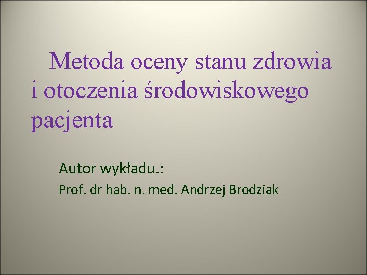 Metoda oceny stanu zdrowia i otoczenia środowiskowego pacjenta Autor wykładu. : Prof. dr hab.