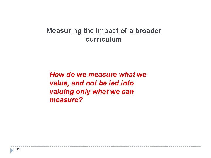 Measuring the impact of a broader curriculum How do we measure what we value,