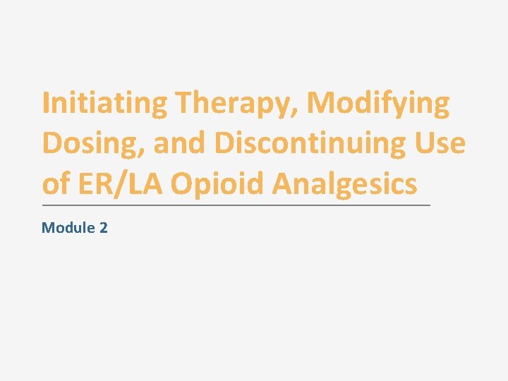 Initiating Therapy, Modifying Dosing, and Discontinuing Use of ER/LA Opioid Analgesics Module 2 