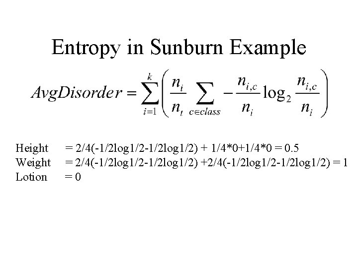 Entropy in Sunburn Example Height Weight Lotion = 2/4(-1/2 log 1/2) + 1/4*0+1/4*0 = Entropy in Sunburn Example Height Weight Lotion = 2/4(-1/2 log 1/2) + 1/4*0+1/4*0 =