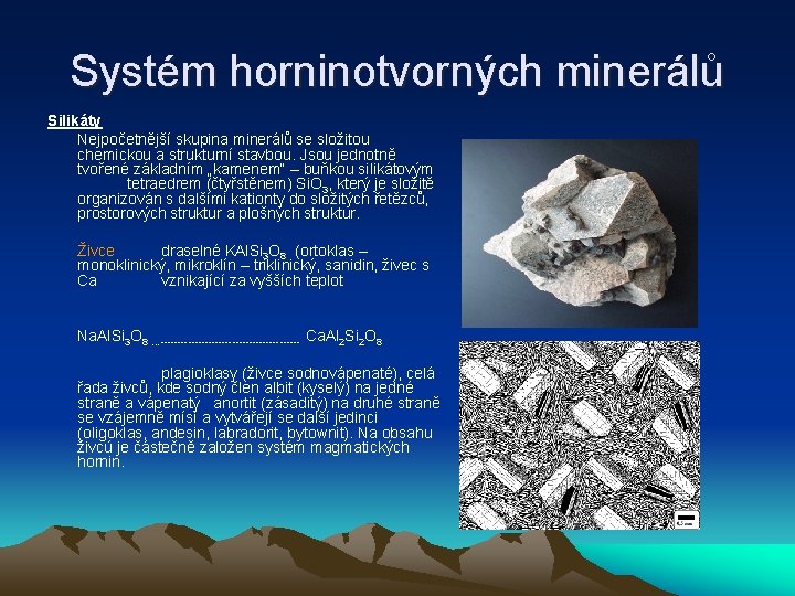 Systém horninotvorných minerálů Silikáty Nejpočetnější skupina minerálů se složitou chemickou a strukturní stavbou. Jsou Systém horninotvorných minerálů Silikáty Nejpočetnější skupina minerálů se složitou chemickou a strukturní stavbou. Jsou