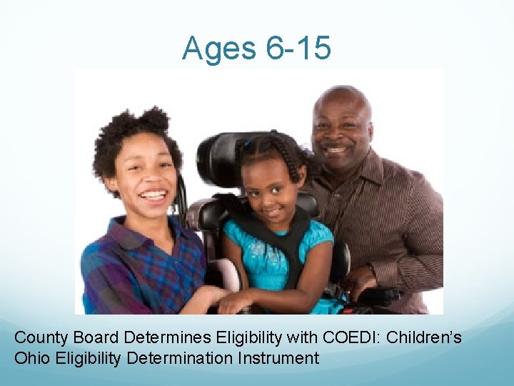 Ages 6 -15 County Board Determines Eligibility with COEDI: Children’s Ohio Eligibility Determination Instrument