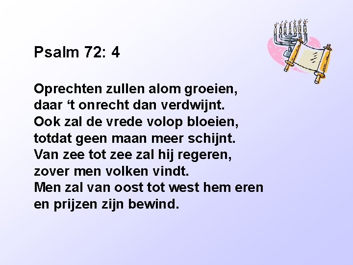 Psalm 72: 4 Oprechten zullen alom groeien, daar ‘t onrecht dan verdwijnt. Ook zal