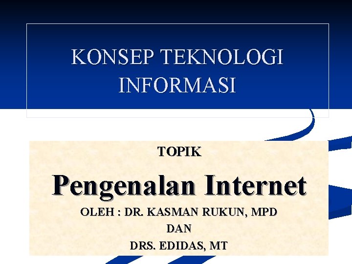 KONSEP TEKNOLOGI INFORMASI TOPIK Pengenalan Internet OLEH : DR. KASMAN RUKUN, MPD DAN DRS.