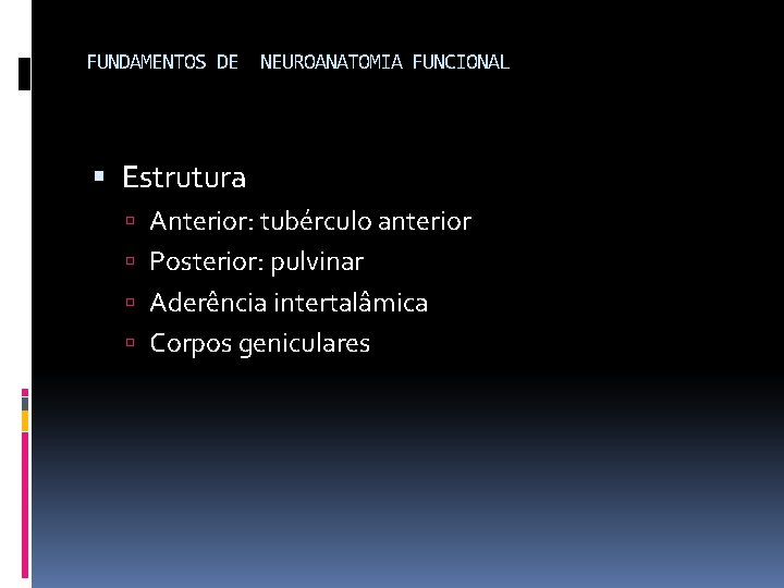 FUNDAMENTOS DE NEUROANATOMIA FUNCIONAL Estrutura Anterior: tubérculo anterior Posterior: pulvinar Aderência intertalâmica Corpos geniculares