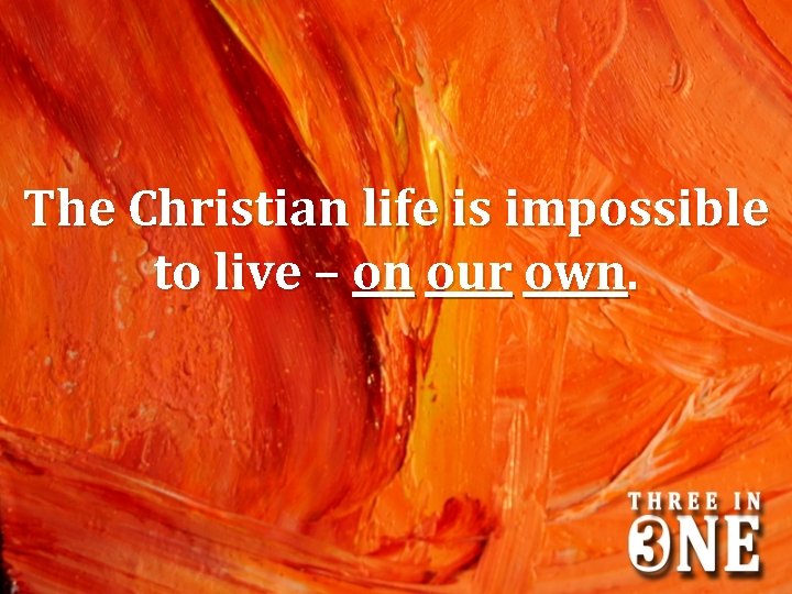 The Christian life is impossible to live – on our own. 