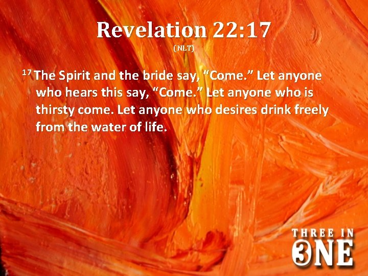 Revelation 22: 17 (NLT) 17 The Spirit and the bride say, “Come. ” Let