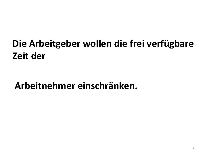 Die Arbeitgeber wollen die frei verfügbare Zeit der Arbeitnehmer einschränken. 17 