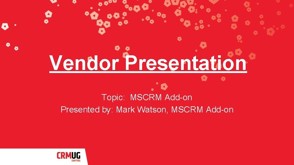 Vendor Presentation Topic: MSCRM Add-on Presented by: Mark Watson, MSCRM Add-on 