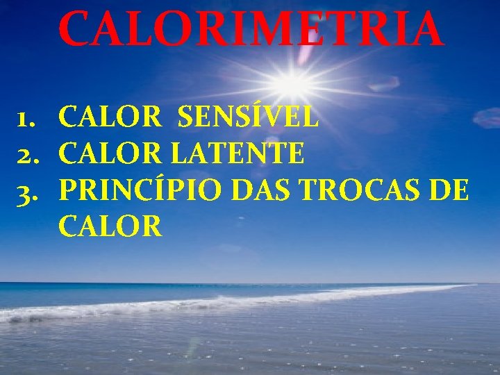 CALORIMETRIA 1. CALOR SENSÍVEL 2. CALOR LATENTE 3. PRINCÍPIO DAS TROCAS DE CALOR 