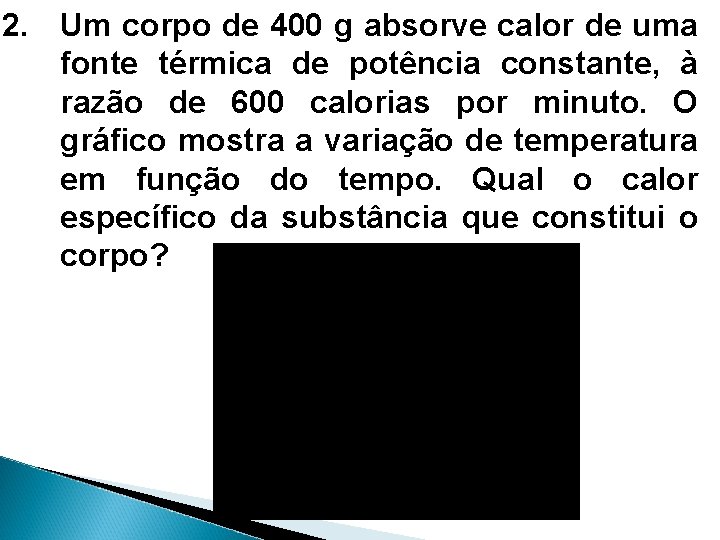 2. Um corpo de 400 g absorve calor de uma fonte térmica de potência