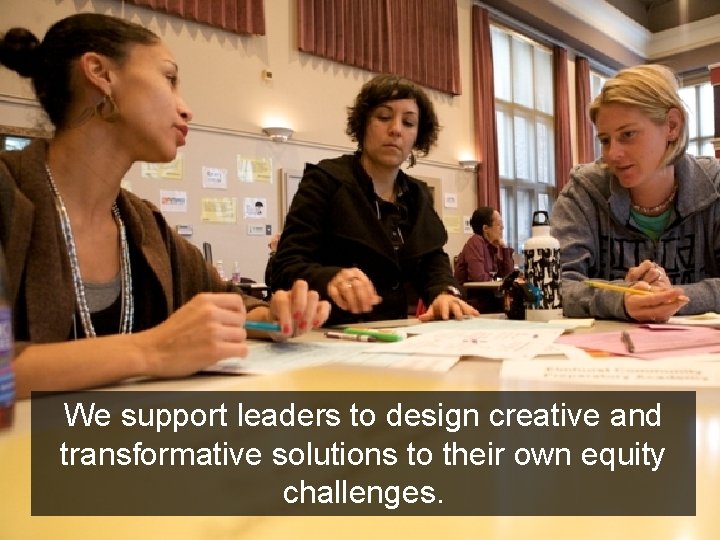 We support leaders to design creative and transformative solutions to their own equity challenges.