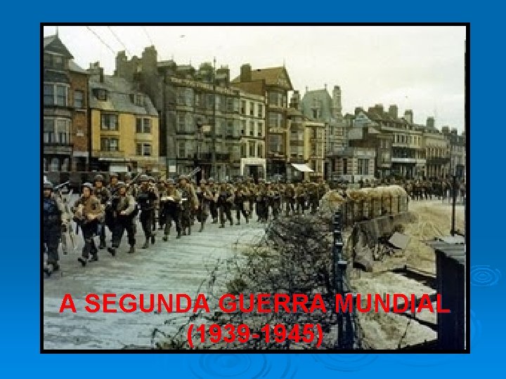 A SEGUNDA GUERRA MUNDIAL (1939 -1945) 