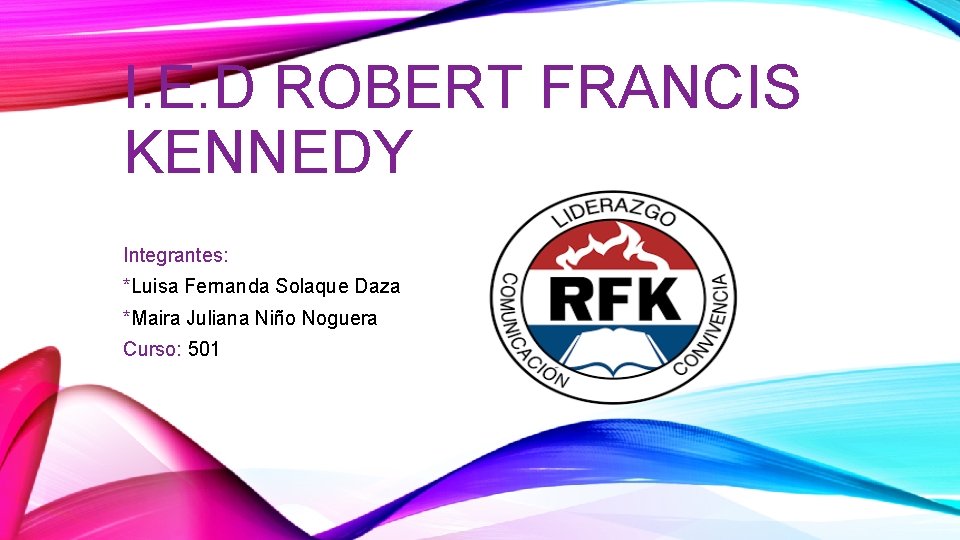 I. E. D ROBERT FRANCIS KENNEDY Integrantes: *Luisa Fernanda Solaque Daza *Maira Juliana Niño