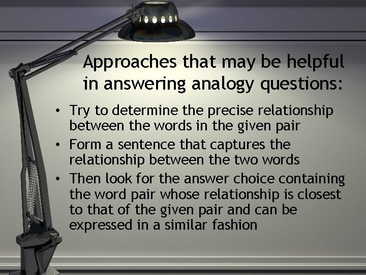 Approaches that may be helpful in answering analogy questions: • Try to determine the