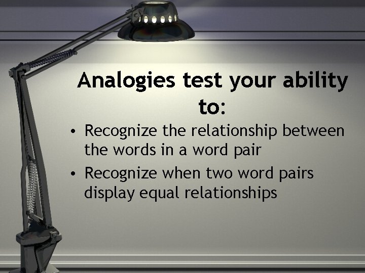Analogies test your ability to: • Recognize the relationship between the words in a