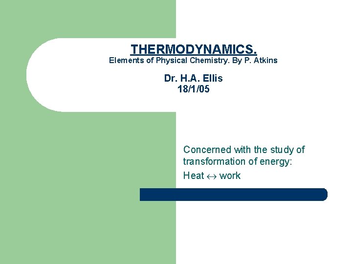 THERMODYNAMICS. Elements of Physical Chemistry. By P. Atkins Dr. H. A. Ellis 18/1/05 Concerned