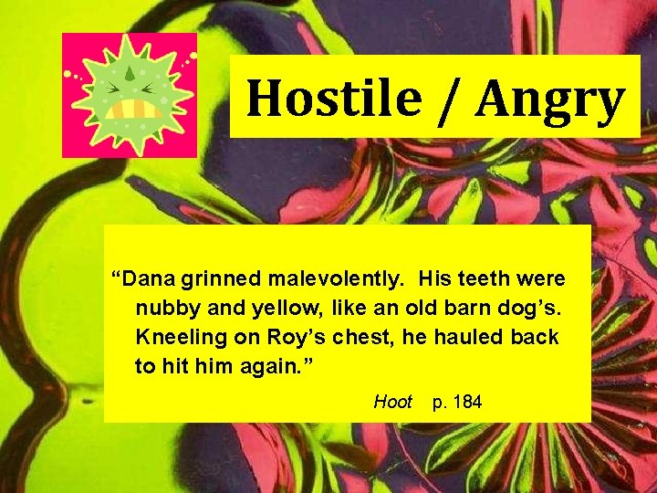 Hostile / Angry “Dana grinned malevolently. His teeth were nubby and yellow, like an