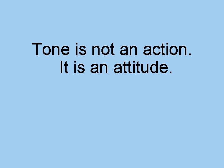 Tone is not an action. It is an attitude. 