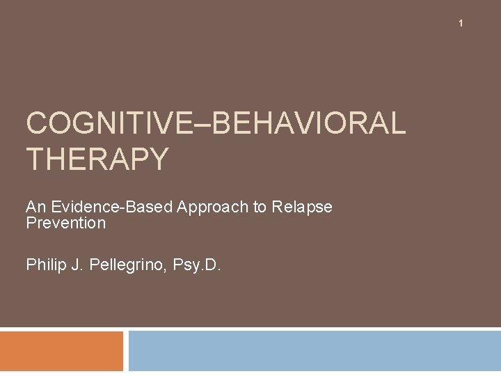1 COGNITIVE–BEHAVIORAL THERAPY An Evidence-Based Approach to Relapse Prevention Philip J. Pellegrino, Psy. D.