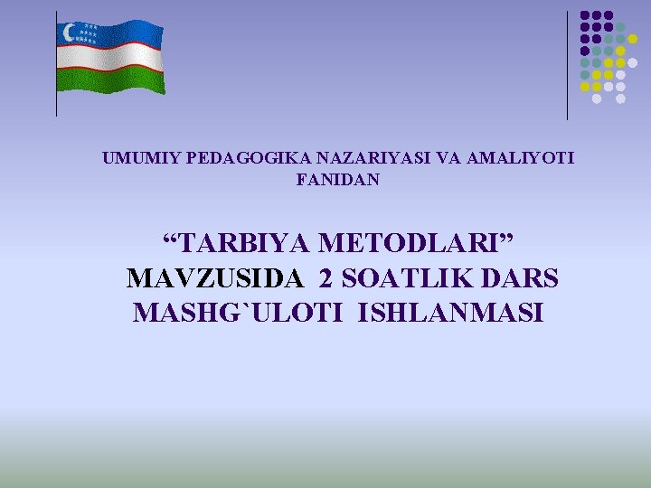 UMUMIY PEDAGOGIKA NAZARIYASI VA AMALIYOTI FANIDAN “TARBIYA METODLARI” MAVZUSIDA 2 SOATLIK DARS MASHG`ULOTI ISHLANMASI