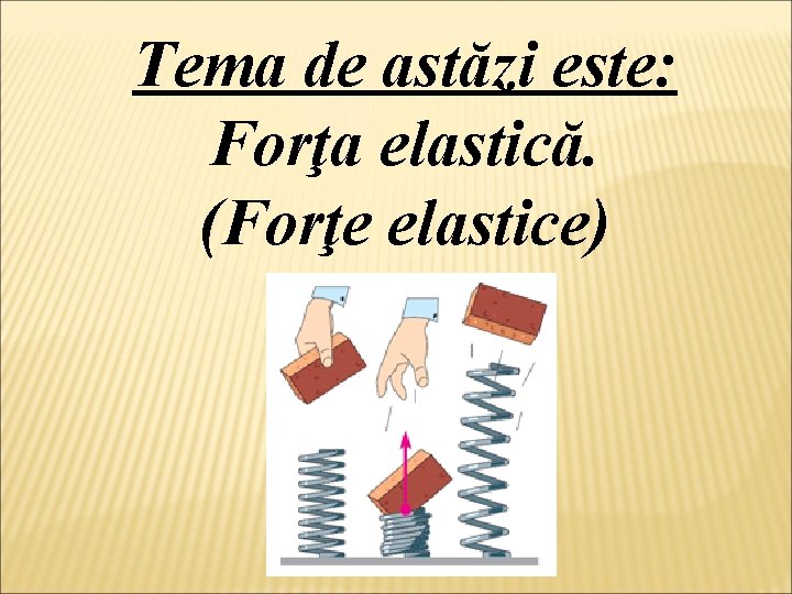 Tema de astăzi este: Forţa elastică. (Forţe elastice) 