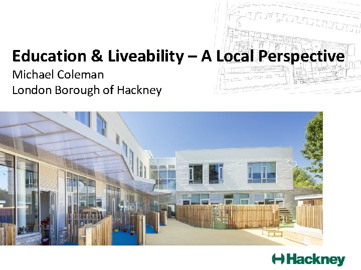 Education & Liveability – A Local Perspective Michael Coleman London Borough of Hackney 