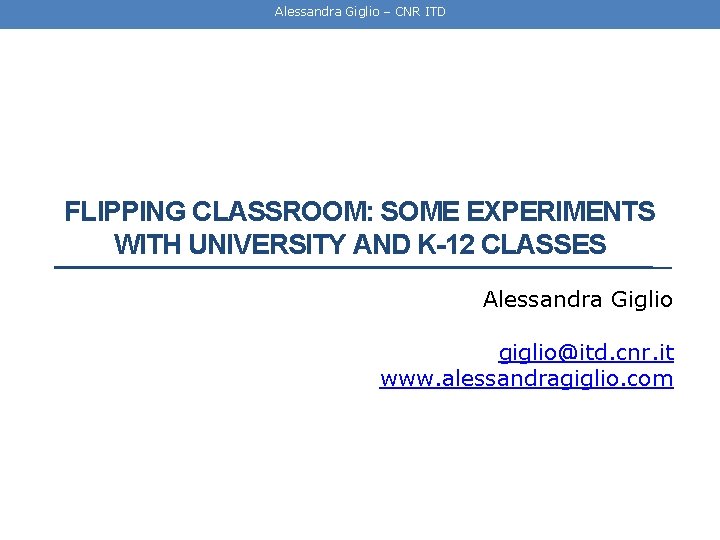 Alessandra Giglio – CNR ITD FLIPPING CLASSROOM: SOME EXPERIMENTS WITH UNIVERSITY AND K-12 CLASSES
