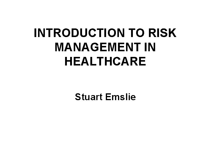 INTRODUCTION TO RISK MANAGEMENT IN HEALTHCARE Stuart Emslie 