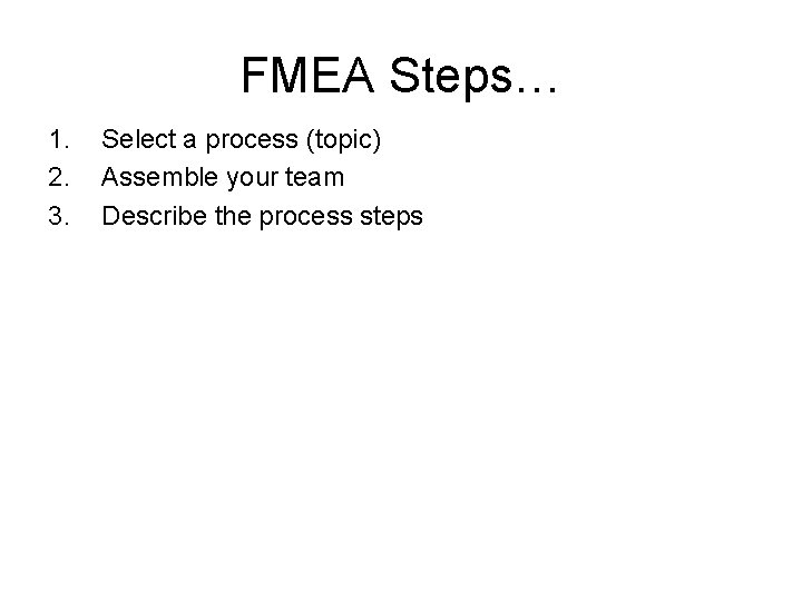 FMEA Steps… 1. 2. 3. Select a process (topic) Assemble your team Describe the