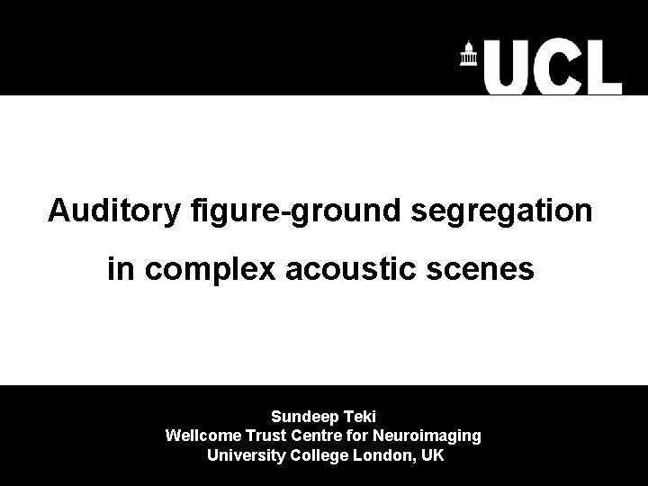 Auditory figure-ground segregation in complex acoustic scenes Sundeep Teki Wellcome Trust Centre for Neuroimaging