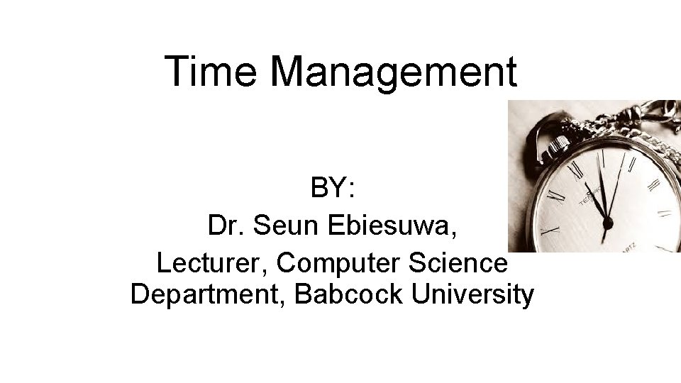 Time Management BY: Dr. Seun Ebiesuwa, Lecturer, Computer Science Department, Babcock University 