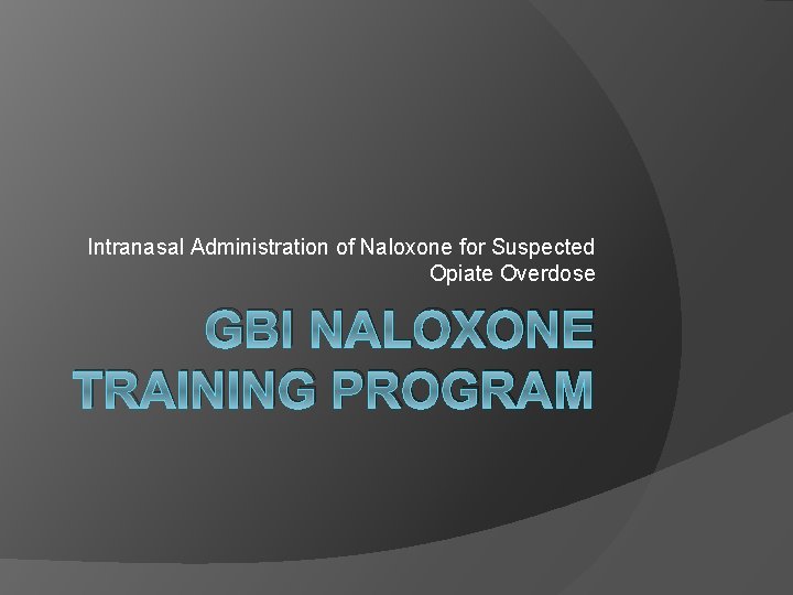 Intranasal Administration of Naloxone for Suspected Opiate Overdose GBI NALOXONE TRAINING PROGRAM 