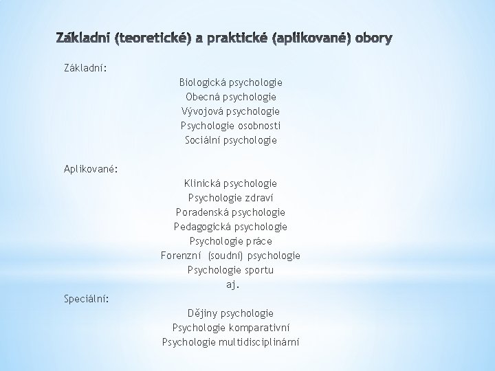 Základní: Biologická psychologie Obecná psychologie Vývojová psychologie Psychologie osobnosti Sociální psychologie Aplikované: Klinická psychologie Základní: Biologická psychologie Obecná psychologie Vývojová psychologie Psychologie osobnosti Sociální psychologie Aplikované: Klinická psychologie
