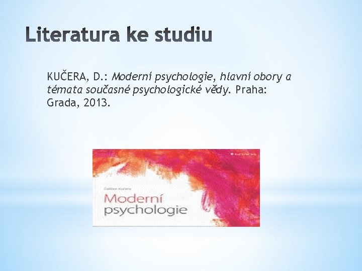 KUČERA, D. : Moderní psychologie, hlavní obory a témata současné psychologické vědy. Praha: Grada, KUČERA, D. : Moderní psychologie, hlavní obory a témata současné psychologické vědy. Praha: Grada,