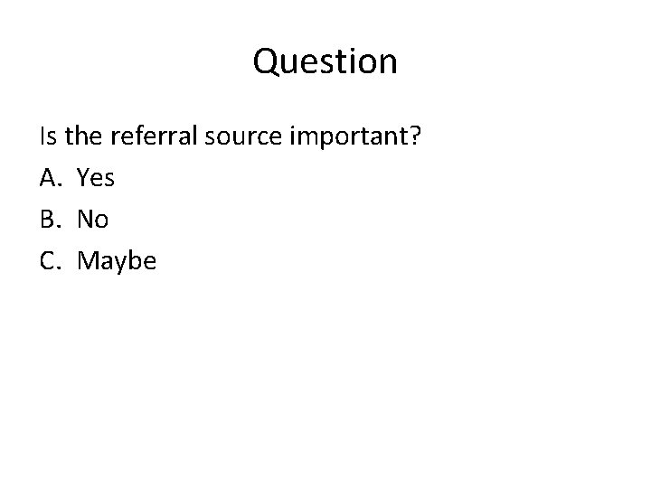 Question Is the referral source important? A. Yes B. No C. Maybe 