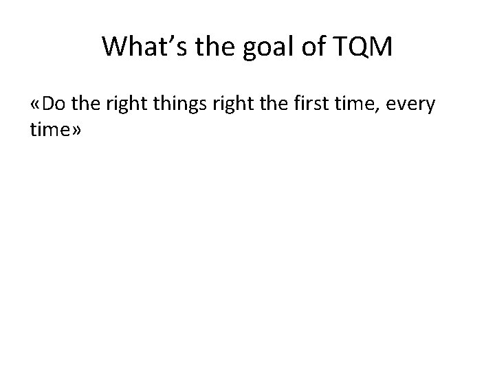 What’s the goal of TQM «Do the right things right the first time, every What’s the goal of TQM «Do the right things right the first time, every