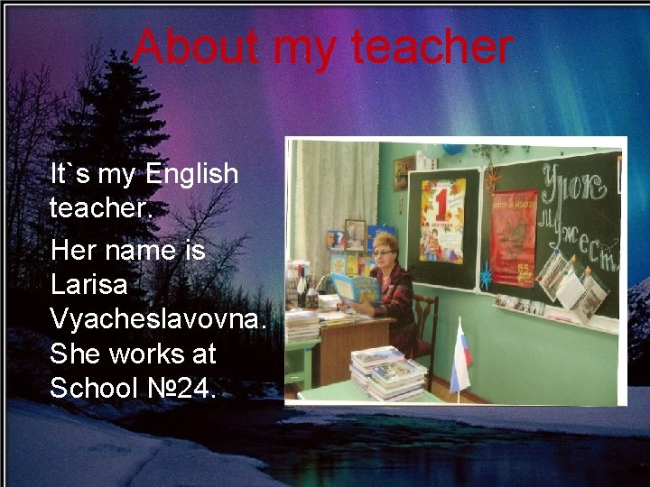 About my teacher It`s my English teacher. Her name is Larisa Vyacheslavovna. She works About my teacher It`s my English teacher. Her name is Larisa Vyacheslavovna. She works
