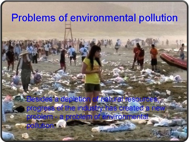 Problems of environmental pollution Besides a depletion of natural resources, progress of the industry Problems of environmental pollution Besides a depletion of natural resources, progress of the industry
